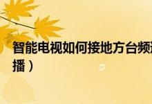 智能電視如何接地方臺頻道（智能電視怎么看地方臺頻道直播）