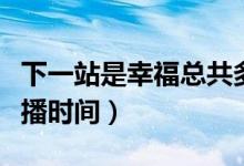 下一站是幸?？偣捕嗌偌ㄏ乱徽臼切腋５拈_播時(shí)間）
