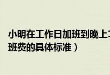 小明在工作日加班到晚上11點(diǎn)那他加班的時(shí)薪應(yīng)不低于（加班費(fèi)的具體標(biāo)準(zhǔn)）