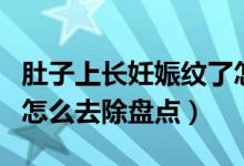 肚子上長妊娠紋了怎么辦（肚子上長妊娠紋了怎么去除盤點）