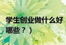 學(xué)生創(chuàng)業(yè)做什么好（適合大學(xué)生的創(chuàng)業(yè)模式有哪些？）