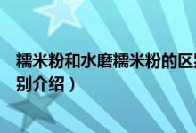 糯米粉和水磨糯米粉的區(qū)別（關(guān)于糯米粉和水磨糯米粉的區(qū)別介紹）