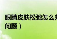 眼睛皮膚松弛怎么辦（四個(gè)步驟教你緩解松弛問(wèn)題）