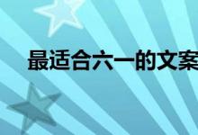 最適合六一的文案（六一兒童節(jié)的文案）