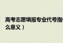 高考志愿填報(bào)專業(yè)代號(hào)指什么（高考志愿填報(bào)專業(yè)代號(hào)有什么意義）