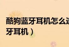 酷狗藍(lán)牙耳機(jī)怎么連接手機(jī)（手機(jī)怎么連接藍(lán)牙耳機(jī)）