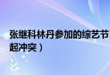 張繼科林丹參加的綜藝節(jié)目（張繼科林丹參加哪個綜藝節(jié)目起沖突）