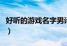 好聽(tīng)的游戲名字男詩(shī)意（適合男生的游戲名字）