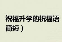 祝福升學的祝福語（恭祝孩子升學祝福語賀詞簡短）