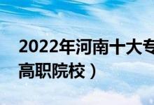 2022年河南十大?？茖W(xué)校排名（河南最好的高職院校）