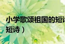 小學(xué)歌頌祖國的短詩歌大全（小學(xué)歌頌祖國的短詩）