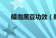 醋泡黑豆功效（醋泡黑豆有什么功效）