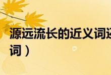源遠(yuǎn)流長的近義詞還有什么（源遠(yuǎn)流長的近義詞）