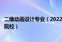 二維動畫設計專業(yè)（2022全國開設三維動畫設計專業(yè)有哪些院校）