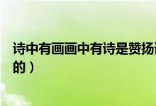 詩(shī)中有畫(huà)畫(huà)中有詩(shī)是贊揚(yáng)誰(shuí)的（詩(shī)中有畫(huà)畫(huà)中有詩(shī)是贊揚(yáng)誰(shuí)的）