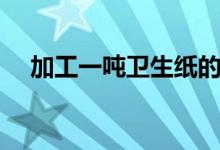 加工一噸衛(wèi)生紙的利潤（能有多大利潤）