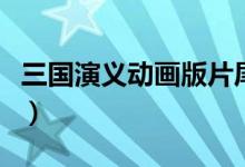 三國(guó)演義動(dòng)畫版片尾曲（三國(guó)演義動(dòng)畫版簡(jiǎn)介）