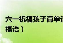 六一祝福孩子簡單話語（獻(xiàn)給兒童的兒童節(jié)祝福語）
