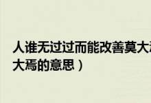 人誰(shuí)無過過而能改善莫大焉是啥意思（人誰(shuí)無過過能改善莫大焉的意思）