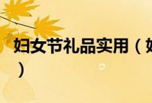 婦女節(jié)禮品實用（婦女節(jié)送什么禮物比較實用）
