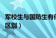 軍校生與國(guó)防生有何區(qū)別（軍校生與國(guó)防生的區(qū)別）