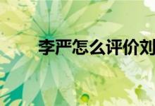 李嚴(yán)怎么評價(jià)劉禪（李嚴(yán)怎么死的）