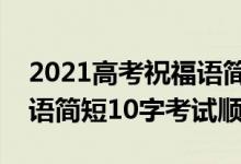2021高考祝福語簡(jiǎn)短8字句（2022高考祝福語簡(jiǎn)短10字考試順利）