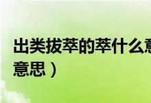 出類拔萃的萃什么意思?。ǔ鲱惏屋偷妮褪裁匆馑迹?class=