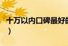 十萬(wàn)以內(nèi)口碑最好的車（10萬(wàn)以內(nèi)買什么車？）
