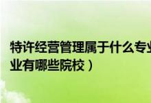 特許經(jīng)營(yíng)管理屬于什么專業(yè)（2022全國(guó)開(kāi)設(shè)特許經(jīng)營(yíng)管理專業(yè)有哪些院校）