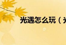 光遇怎么玩（光遇玩法攻略介紹）