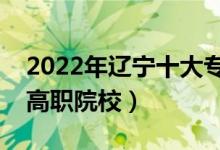 2022年遼寧十大?？茖W(xué)校排名（遼寧最好的高職院校）