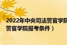 2022年中央司法警官學(xué)院研究生招生簡章（2022中央司法警官學(xué)院報考條件）