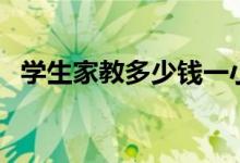 學(xué)生家教多少錢一小時(shí)（收費(fèi)標(biāo)準(zhǔn)是什么）
