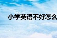 小學(xué)英語不好怎么補(bǔ)救（如何提高成績(jī)）
