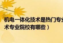 機電一體化技術(shù)是熱門專業(yè)嗎（2022全國開設(shè)機電一體化技術(shù)專業(yè)院校有哪些）