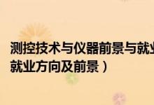 測(cè)控技術(shù)與儀器前景與就業(yè)分析（2022測(cè)控技術(shù)與儀器專業(yè)就業(yè)方向及前景）