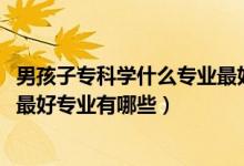 男孩子專科學(xué)什么專業(yè)最好以后有發(fā)展（2022男生?？剖笞詈脤I(yè)有哪些）