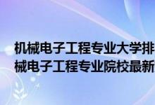 機(jī)械電子工程專業(yè)大學(xué)排名2020全國(guó)排行榜（2022中國(guó)機(jī)械電子工程專業(yè)院校最新排名）