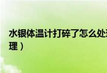 水銀體溫計打碎了怎么處理（水銀體溫計打碎了應該如何處理）