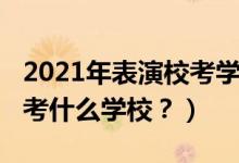 2021年表演?？紝W(xué)校（2022年想當(dāng)演員應(yīng)該考什么學(xué)校？）