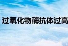 過(guò)氧化物酶抗體過(guò)高就是橋本嗎（過(guò)氧化物）