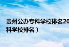 貴州公辦專科學校排名2021最新排名（2022年貴州十大?？茖W校排名）