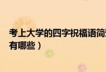 考上大學(xué)的四字祝福語(yǔ)簡(jiǎn)短（祝福考上大學(xué)的祝福語(yǔ)四字的有哪些）