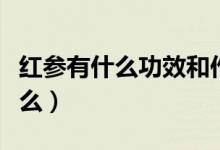 紅參有什么功效和作用（紅參功效和作用有什么）