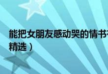 能把女朋友感動(dòng)哭的情書(shū)有哪些（能把女朋友感動(dòng)哭的情書(shū)精選）