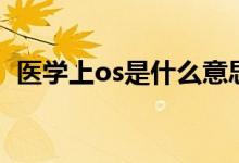 醫(yī)學(xué)上os是什么意思?。ㄡt(yī)學(xué)上os的意思）