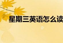 星期三英語(yǔ)怎么讀（星期三英語(yǔ)是什么）