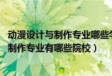 動(dòng)漫設(shè)計(jì)與制作專業(yè)哪些學(xué)校有（2022全國(guó)開設(shè)動(dòng)漫設(shè)計(jì)與制作專業(yè)有哪些院校）