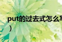 put的過(guò)去式怎么寫的（put的過(guò)去式怎么寫）